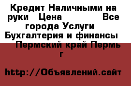 Кредит Наличными на руки › Цена ­ 50 000 - Все города Услуги » Бухгалтерия и финансы   . Пермский край,Пермь г.